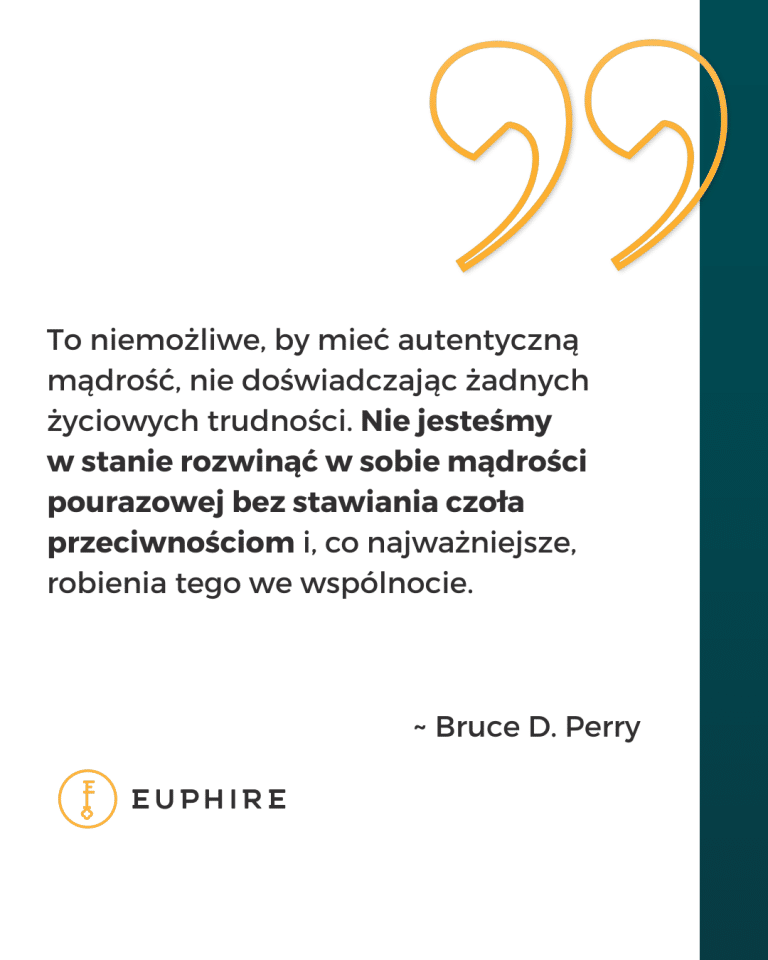 „To niemożliwe, by mieć autentyczną mądrość, nie doświadczając żadnych życiowych trudności. Nie jesteśmy w stanie rozwinąć w sobie mądrości pourazowej bez stawiania czoła przeciwnościom i, co najważniejsze, robienia tego we wspólnocie.” - Bruce D. Perry