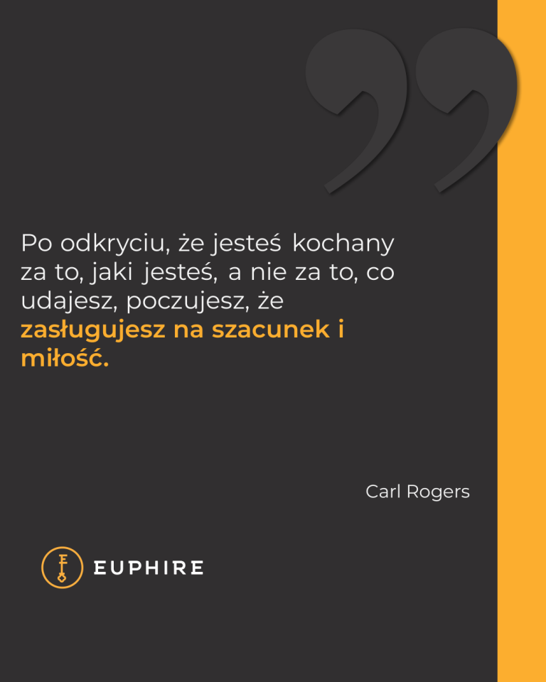 „Po odkryciu, że jesteś kochany za to, jaki jesteś, a nie za to, co udajesz, poczujesz, że zasługujesz na szacunek i miłość.” - Carl Rogers